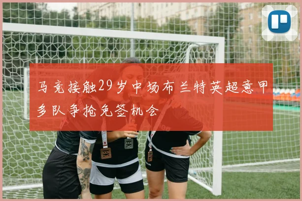 马竞接触29岁中场布兰特英超意甲多队争抢免签机会