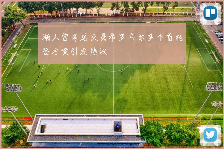 湖人曾考虑交易希罗韦尔多个首轮签方案引发热议