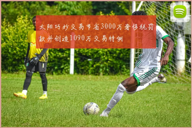 太阳巧妙交易节省3000万奢侈税罚款并创造1090万交易特例