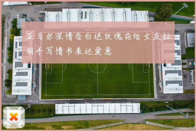 亚马尔深情告白送玫瑰花给女友拉明手写情书表达爱意