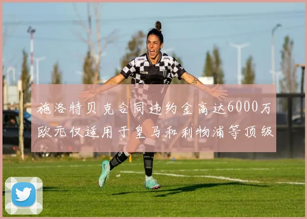 施洛特贝克合同违约金高达6000万欧元仅适用于皇马和利物浦等顶级球队
