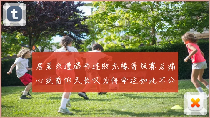 居莱尔遭遇两连败无缘晋级赛后痛心疾首仰天长叹为何命运如此不公