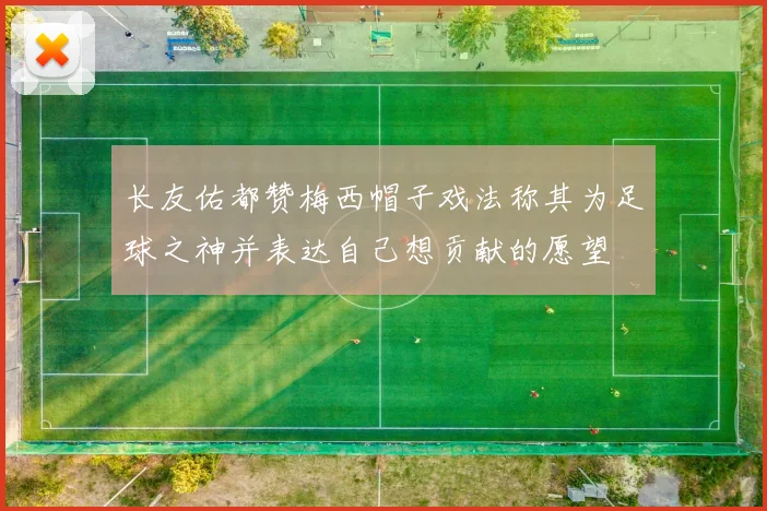 长友佑都赞梅西帽子戏法称其为足球之神并表达自己想贡献的愿望