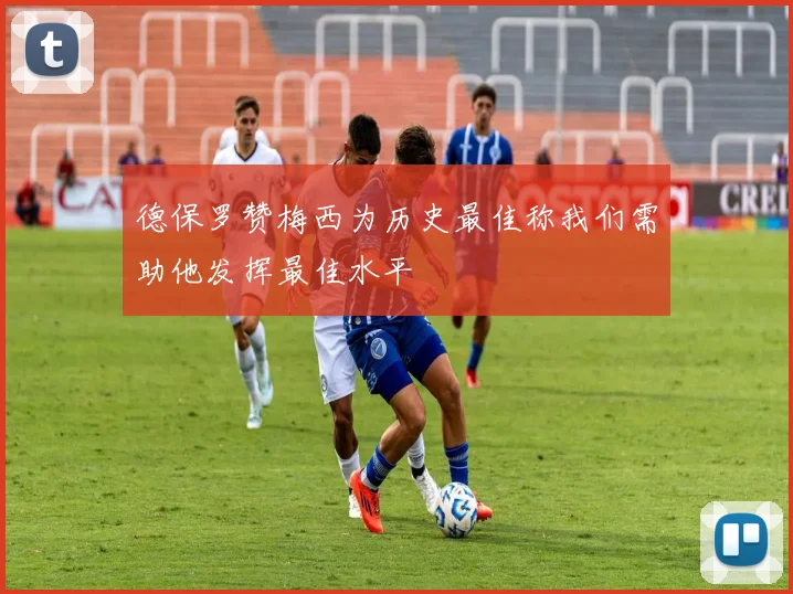 德保罗赞梅西为历史最佳称我们需助他发挥最佳水平