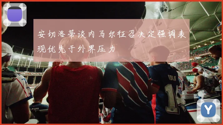 安切洛蒂谈内马尔征召决定强调表现优先于外界压力