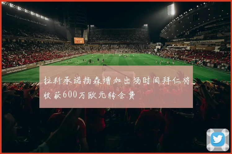 拉科承诺扬森增加出场时间拜仁将收获600万欧元转会费