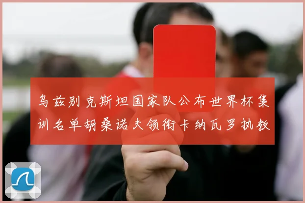 乌兹别克斯坦国家队公布世界杯集训名单胡桑诺夫领衔卡纳瓦罗执教