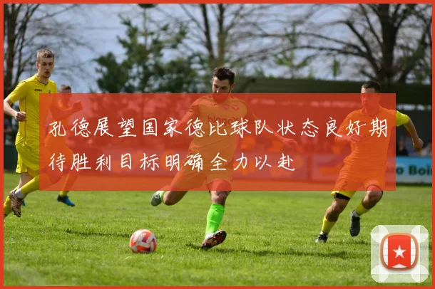 孔德展望国家德比球队状态良好期待胜利目标明确全力以赴