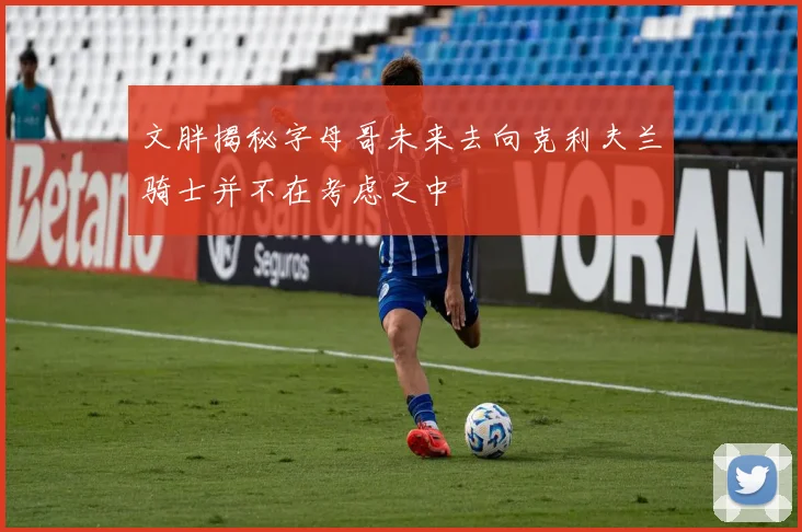 文胖揭秘字母哥未来去向克利夫兰骑士并不在考虑之中