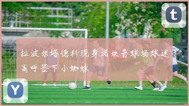 拉波尔塔德科现身诺坎普球场球迷高呼签下小蜘蛛