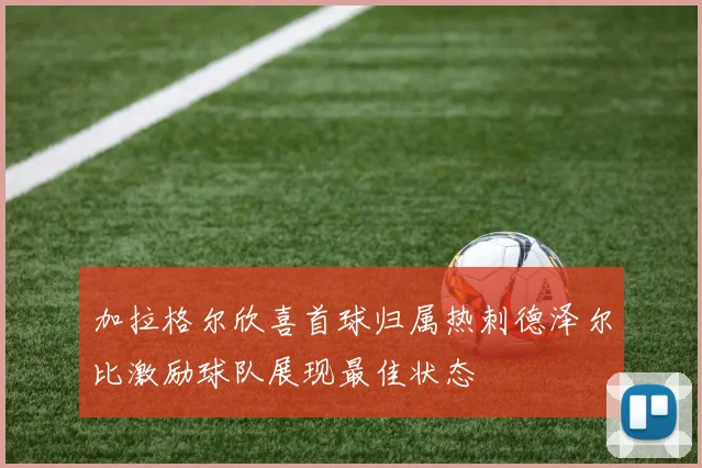 加拉格尔欣喜首球归属热刺德泽尔比激励球队展现最佳状态
