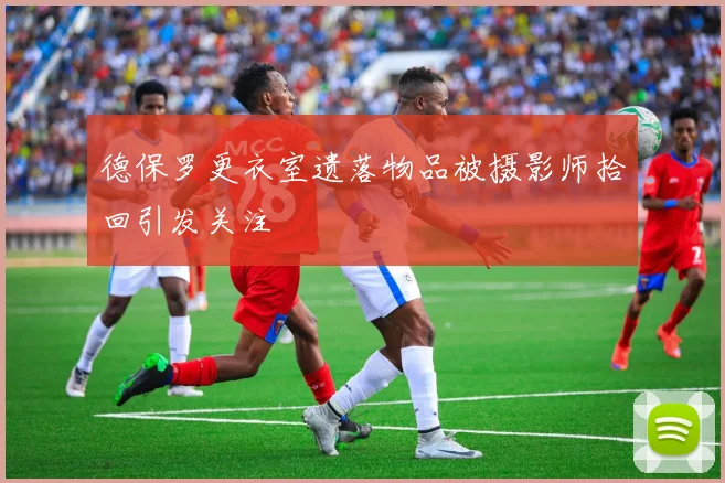 德保罗更衣室遗落物品被摄影师拾回引发关注