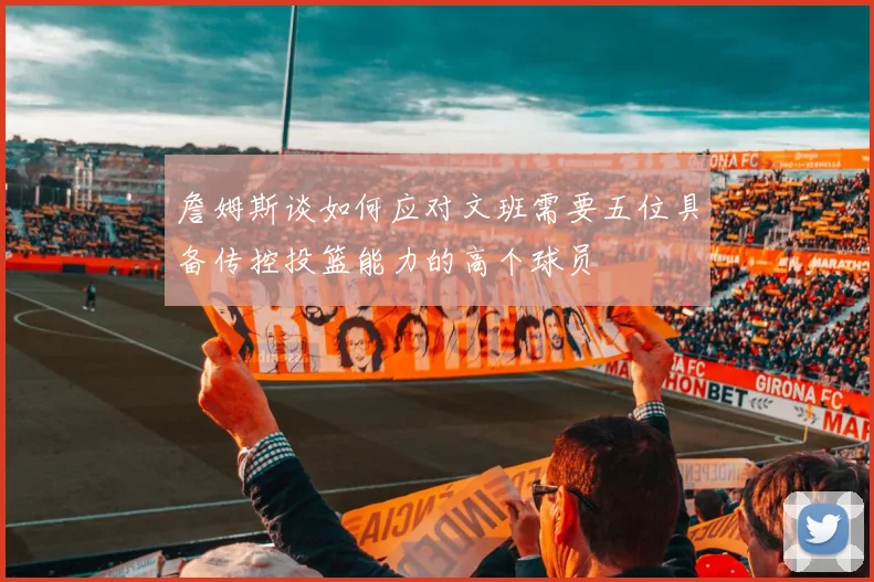 詹姆斯谈如何应对文班需要五位具备传控投篮能力的高个球员