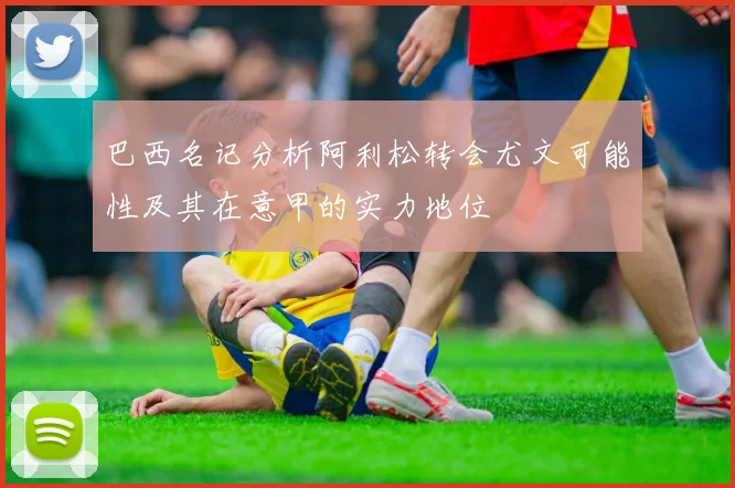 巴西名记分析阿利松转会尤文可能性及其在意甲的实力地位