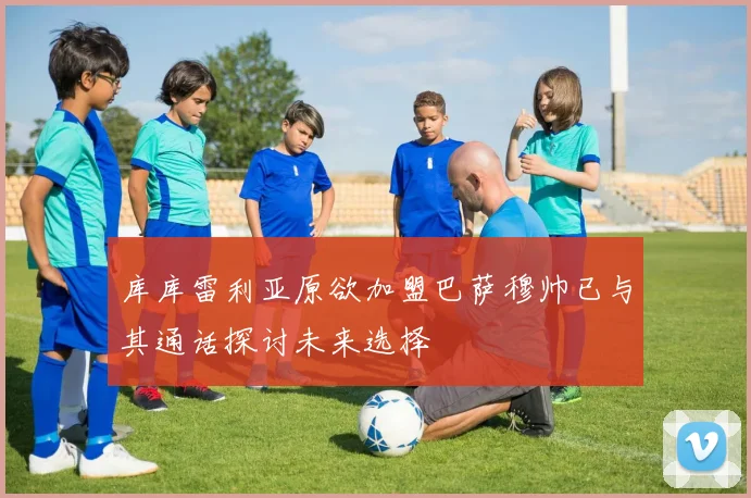 库库雷利亚原欲加盟巴萨穆帅已与其通话探讨未来选择