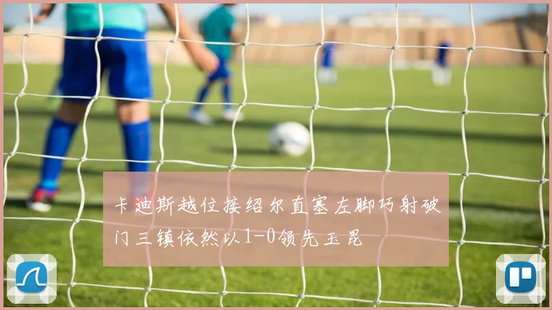 卡迪斯越位接绍尔直塞左脚巧射破门三镇依然以1-0领先玉昆