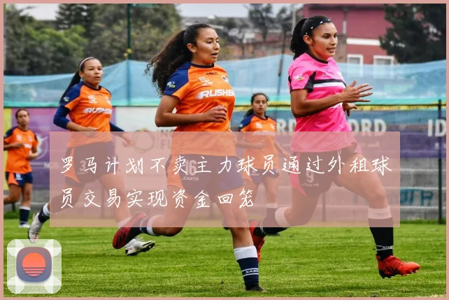 罗马计划不卖主力球员通过外租球员交易实现资金回笼