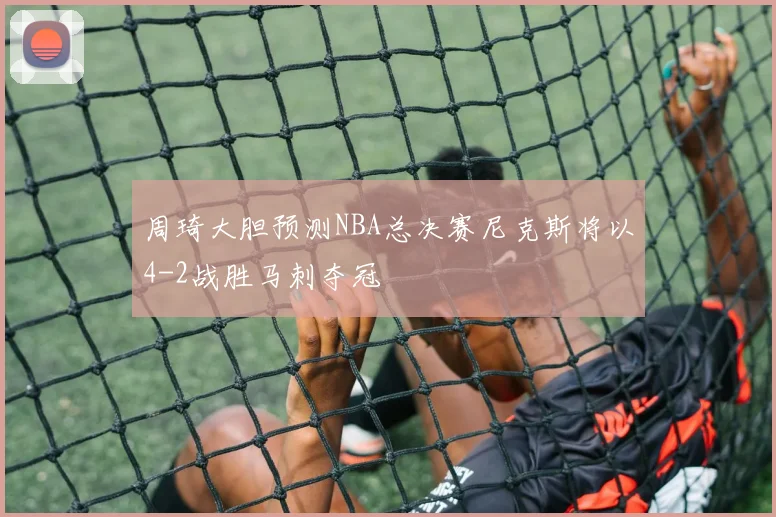 周琦大胆预测NBA总决赛尼克斯将以4-2战胜马刺夺冠