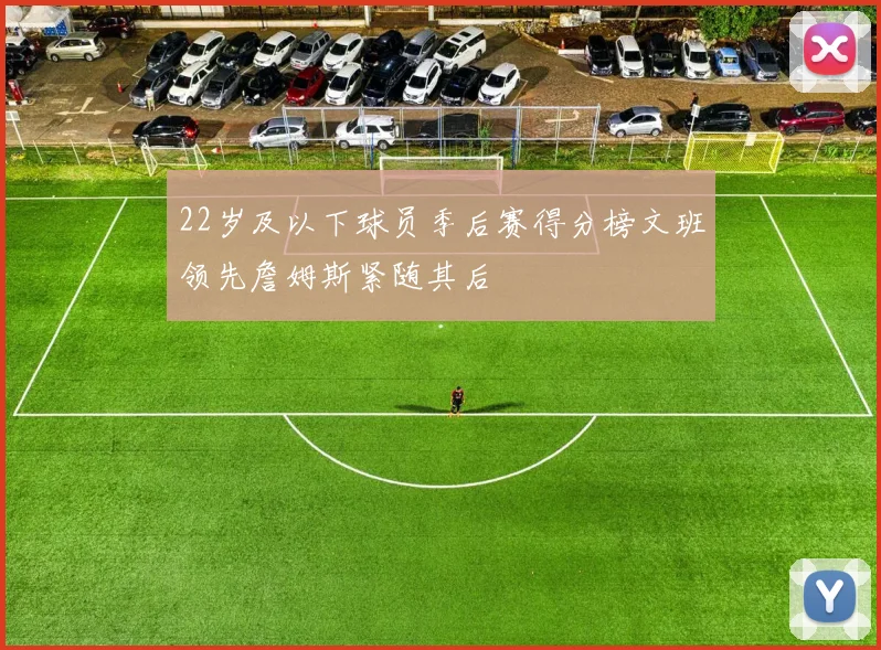 22岁及以下球员季后赛得分榜文班领先詹姆斯紧随其后