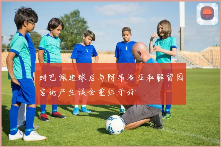 姆巴佩进球后与阿韦洛亚和解曾因言论产生误会重归于好
