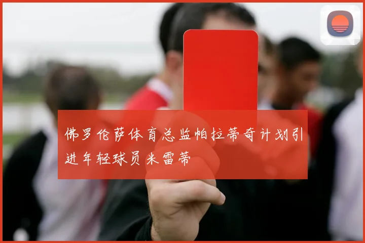 佛罗伦萨体育总监帕拉蒂奇计划引进年轻球员米雷蒂