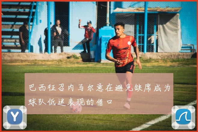 巴西征召内马尔意在避免缺席成为球队低迷表现的借口