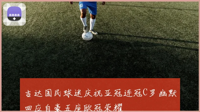 吉达国民球迷庆祝亚冠连冠C罗幽默回应自豪五座欧冠荣耀