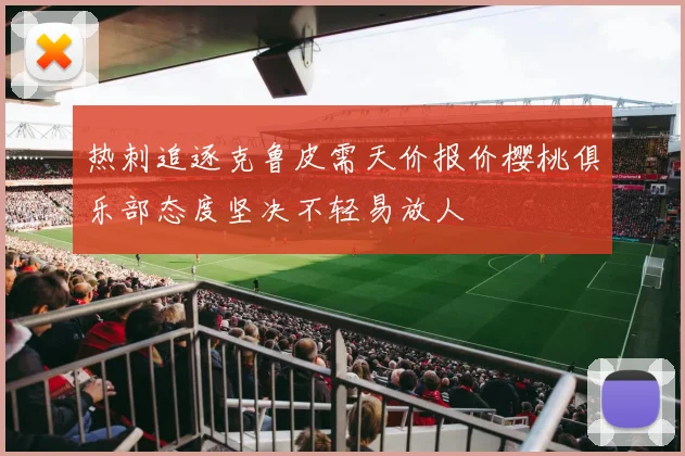 热刺追逐克鲁皮需天价报价樱桃俱乐部态度坚决不轻易放人