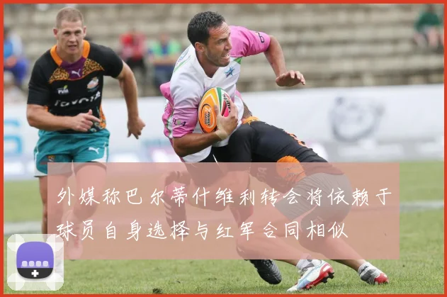 外媒称巴尔蒂什维利转会将依赖于球员自身选择与红军合同相似