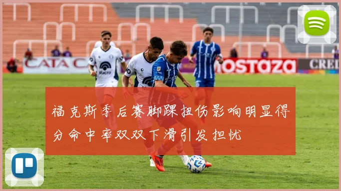 福克斯季后赛脚踝扭伤影响明显得分命中率双双下滑引发担忧