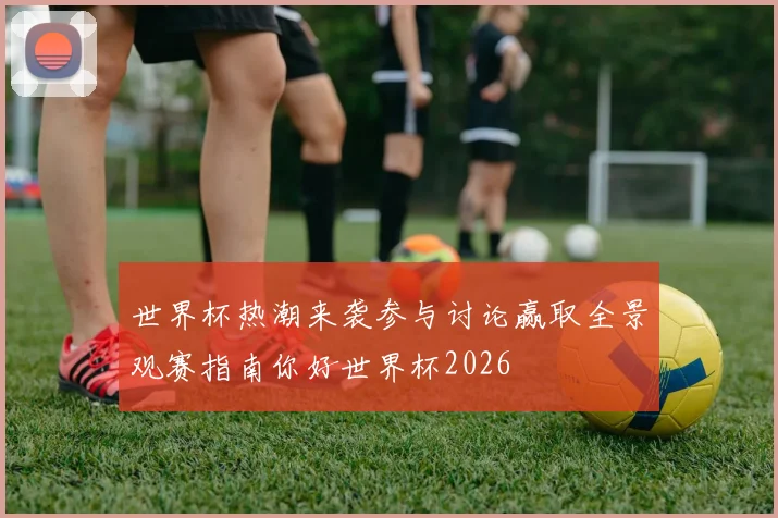 世界杯热潮来袭参与讨论赢取全景观赛指南你好世界杯2026